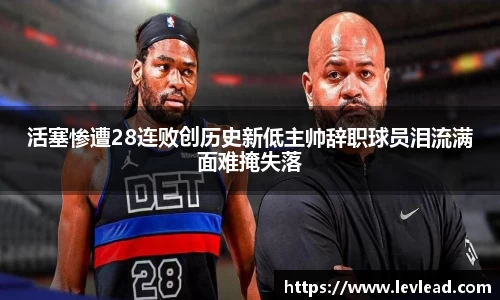 活塞惨遭28连败创历史新低主帅辞职球员泪流满面难掩失落
