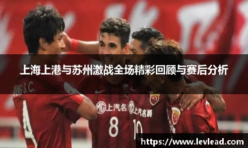 上海上港与苏州激战全场精彩回顾与赛后分析