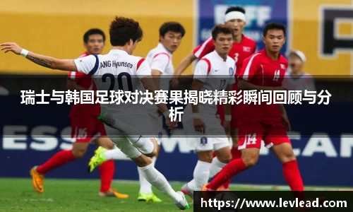 瑞士与韩国足球对决赛果揭晓精彩瞬间回顾与分析