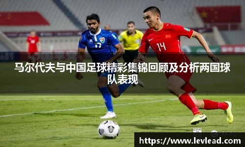 马尔代夫与中国足球精彩集锦回顾及分析两国球队表现