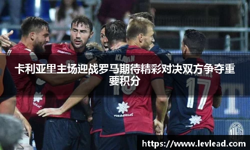 卡利亚里主场迎战罗马期待精彩对决双方争夺重要积分